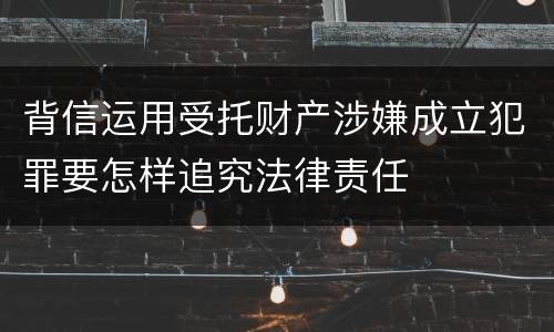 背信运用受托财产涉嫌成立犯罪要怎样追究法律责任