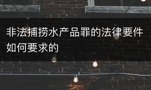 非法捕捞水产品罪的法律要件如何要求的