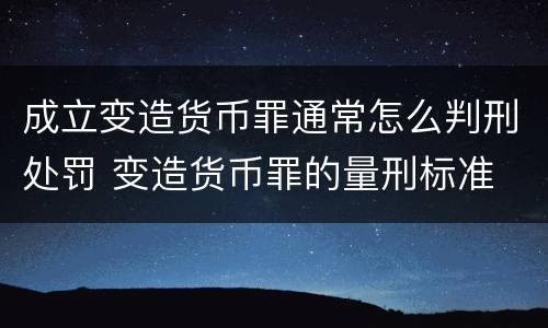 成立变造货币罪通常怎么判刑处罚 变造货币罪的量刑标准