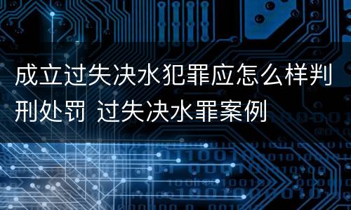 成立过失决水犯罪应怎么样判刑处罚 过失决水罪案例