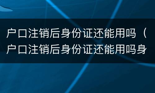 户口注销后身份证还能用吗（户口注销后身份证还能用吗身份证还在有效期内）