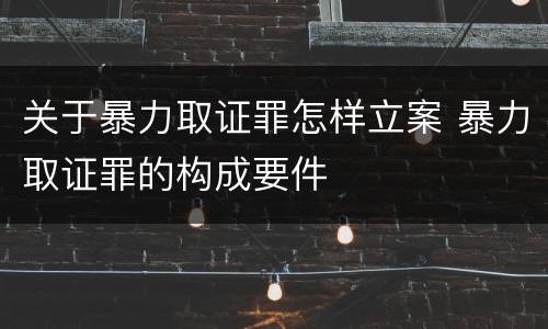 关于暴力取证罪怎样立案 暴力取证罪的构成要件