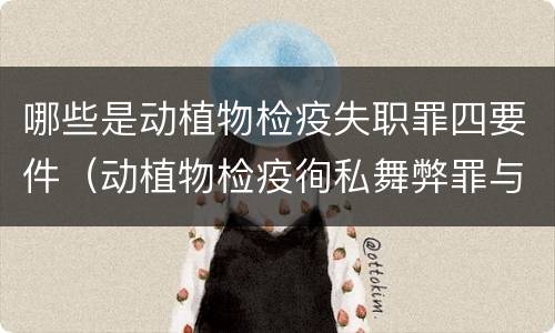 哪些是动植物检疫失职罪四要件（动植物检疫徇私舞弊罪与动植物检疫失职罪的区别在于）