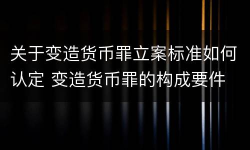 关于变造货币罪立案标准如何认定 变造货币罪的构成要件