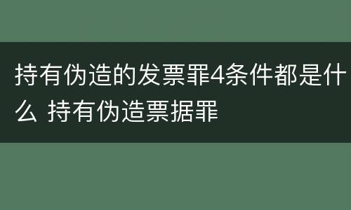 持有伪造的发票罪4条件都是什么 持有伪造票据罪
