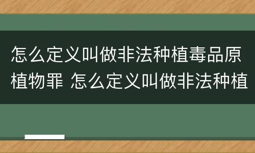 怎么定义叫做非法种植毒品原植物罪 怎么定义叫做非法种植毒品原植物罪名