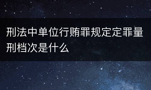 刑法中单位行贿罪规定定罪量刑档次是什么