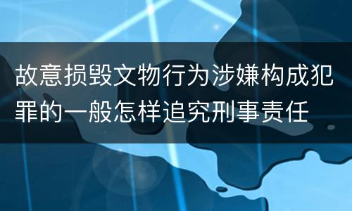 故意损毁文物行为涉嫌构成犯罪的一般怎样追究刑事责任