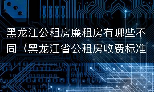 黑龙江公租房廉租房有哪些不同（黑龙江省公租房收费标准）