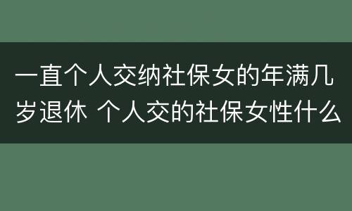 一直个人交纳社保女的年满几岁退休 个人交的社保女性什么年龄拿退休金