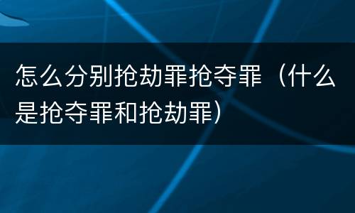 怎么分别抢劫罪抢夺罪（什么是抢夺罪和抢劫罪）
