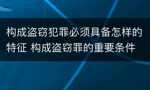 构成盗窃犯罪必须具备怎样的特征 构成盗窃罪的重要条件