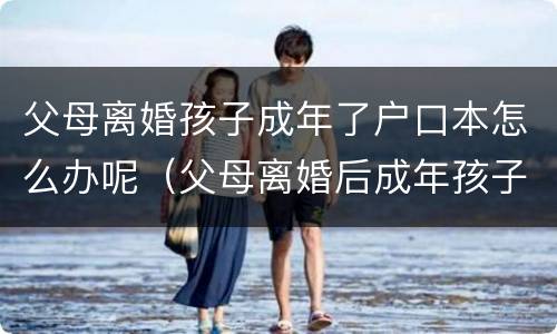父母离婚孩子成年了户口本怎么办呢（父母离婚后成年孩子的户口怎么办）