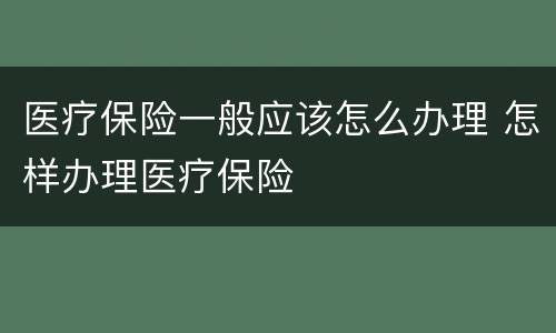 医疗保险一般应该怎么办理 怎样办理医疗保险