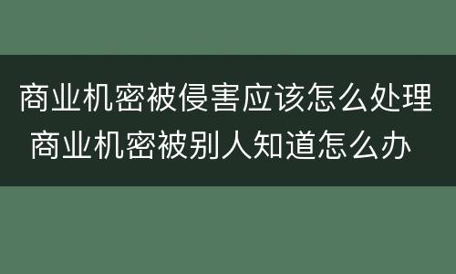 商业机密被侵害应该怎么处理 商业机密被别人知道怎么办