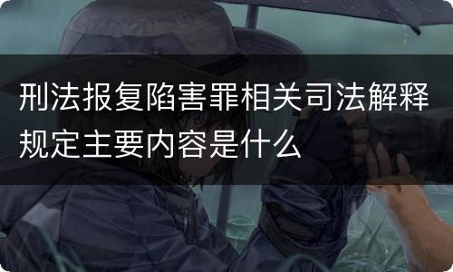 刑法报复陷害罪相关司法解释规定主要内容是什么
