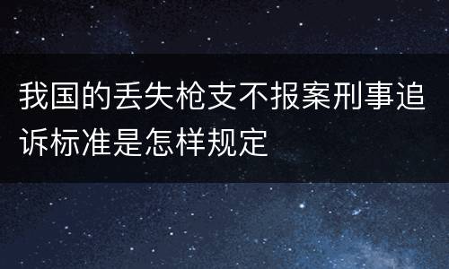 我国的丢失枪支不报案刑事追诉标准是怎样规定