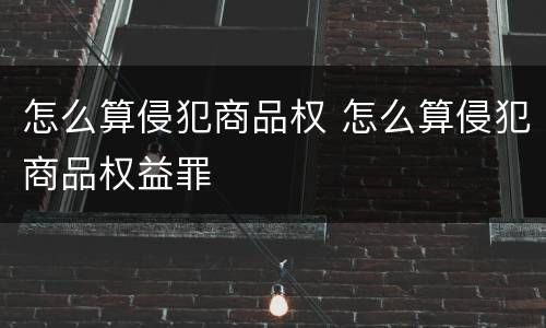 怎么算侵犯商品权 怎么算侵犯商品权益罪