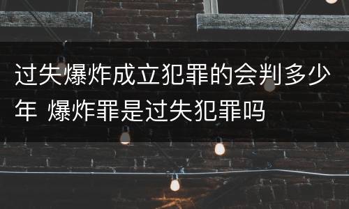 过失爆炸成立犯罪的会判多少年 爆炸罪是过失犯罪吗