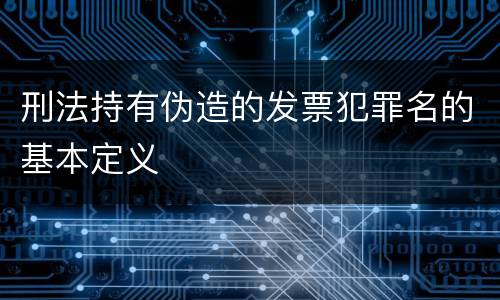 刑法持有伪造的发票犯罪名的基本定义