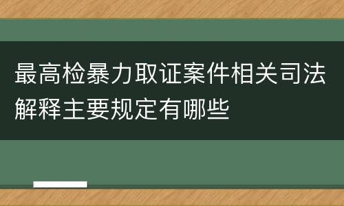 最高检暴力取证案件相关司法解释主要规定有哪些