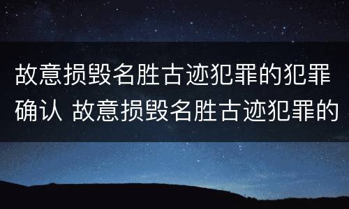 故意损毁名胜古迹犯罪的犯罪确认 故意损毁名胜古迹犯罪的犯罪确认程序