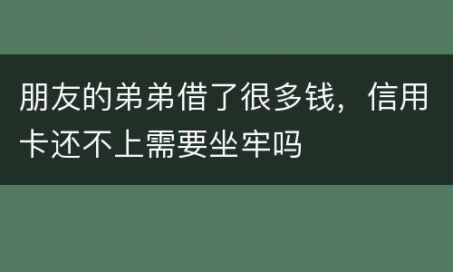 朋友的弟弟借了很多钱，信用卡还不上需要坐牢吗