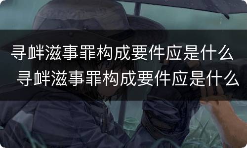 寻衅滋事罪构成要件应是什么 寻衅滋事罪构成要件应是什么意思