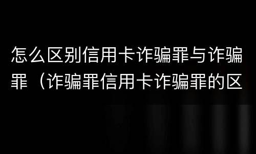 怎么区别信用卡诈骗罪与诈骗罪（诈骗罪信用卡诈骗罪的区别）