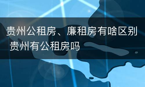 贵州公租房、廉租房有啥区别 贵州有公租房吗