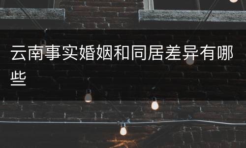 云南事实婚姻和同居差异有哪些