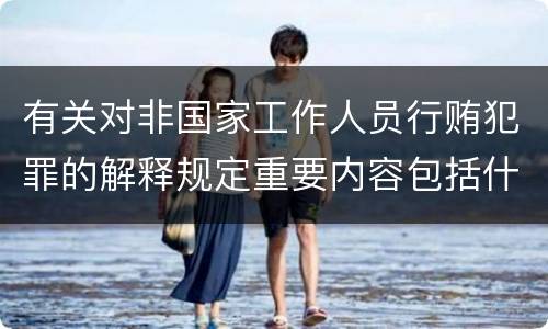 有关对非国家工作人员行贿犯罪的解释规定重要内容包括什么