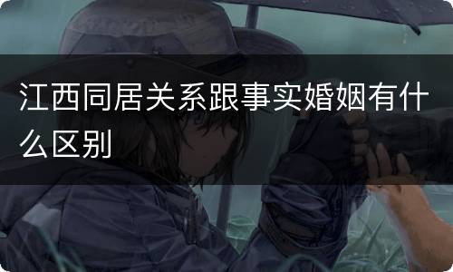 江西同居关系跟事实婚姻有什么区别