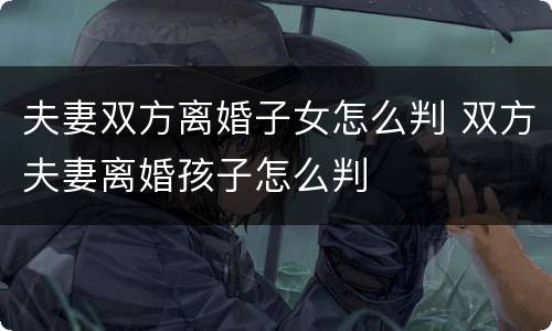 夫妻双方离婚子女怎么判 双方夫妻离婚孩子怎么判