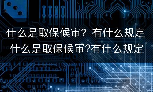 什么是取保候审？有什么规定 什么是取保候审?有什么规定呢