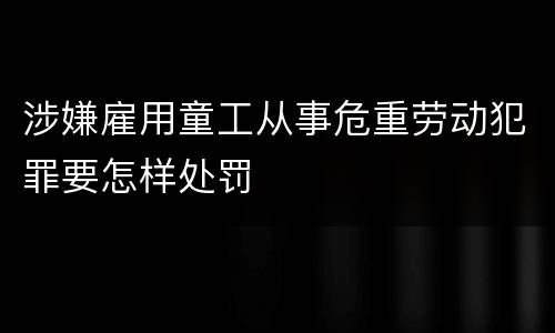 涉嫌雇用童工从事危重劳动犯罪要怎样处罚