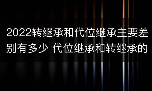 2022转继承和代位继承主要差别有多少 代位继承和转继承的概念和适用范围