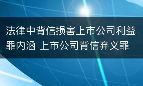 法律中背信损害上市公司利益罪内涵 上市公司背信弃义罪