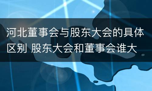 河北董事会与股东大会的具体区别 股东大会和董事会谁大