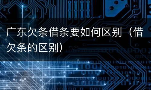 广东欠条借条要如何区别（借欠条的区别）
