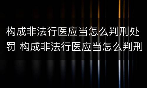 构成非法行医应当怎么判刑处罚 构成非法行医应当怎么判刑处罚