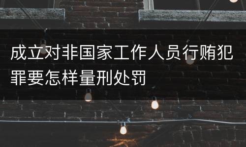 成立对非国家工作人员行贿犯罪要怎样量刑处罚