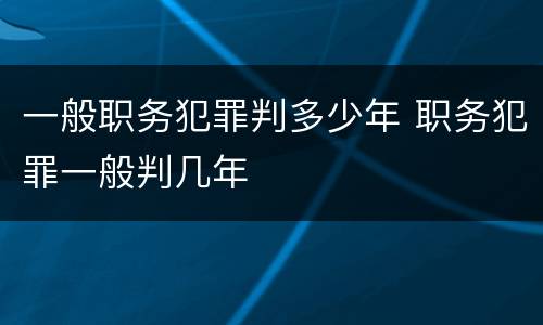 一般职务犯罪判多少年 职务犯罪一般判几年