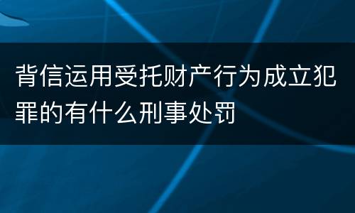 背信运用受托财产行为成立犯罪的有什么刑事处罚