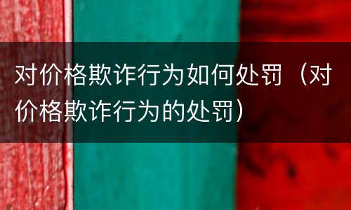 对价格欺诈行为如何处罚（对价格欺诈行为的处罚）