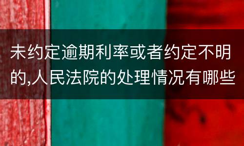 未约定逾期利率或者约定不明的,人民法院的处理情况有哪些