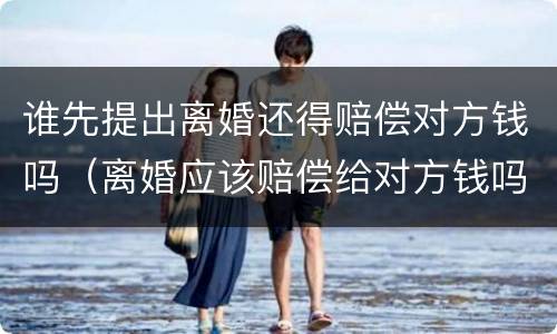 谁先提出离婚还得赔偿对方钱吗（离婚应该赔偿给对方钱吗）
