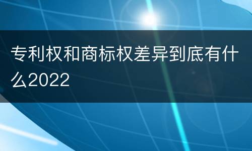 专利权和商标权差异到底有什么2022