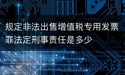 规定非法出售增值税专用发票罪法定刑事责任是多少