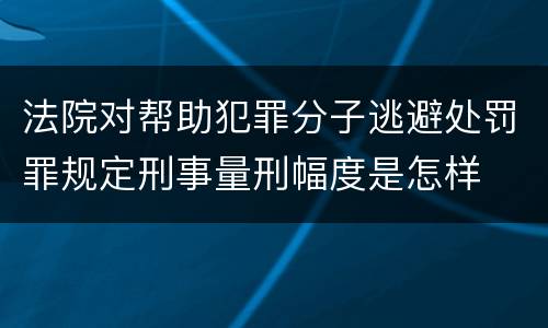 法院对帮助犯罪分子逃避处罚罪规定刑事量刑幅度是怎样